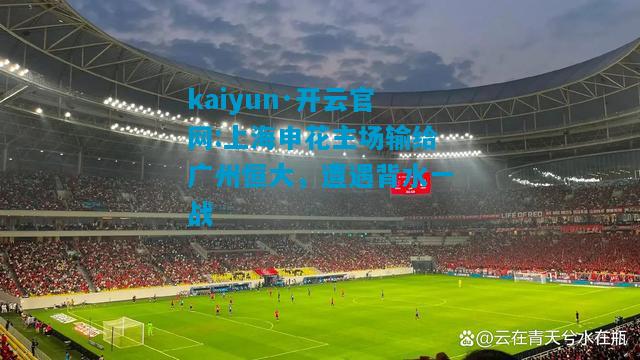 kaiyun·开云官网:上海申花主场输给广州恒大，遭遇背水一战