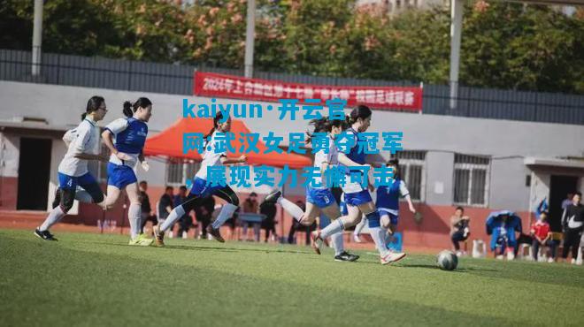 kaiyun·开云官网:武汉女足勇夺冠军，展现实力无懈可击