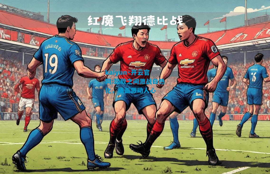 kaiyun·开云官网:劲敌之间激战白热化，场面激动人心