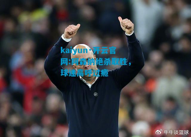 kaiyun·开云官网:阿森纳绝杀取胜，球迷高呼过瘾