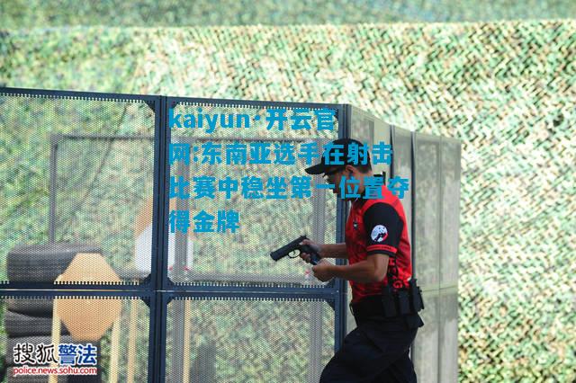 kaiyun·开云官网:东南亚选手在射击比赛中稳坐第一位置夺得金牌