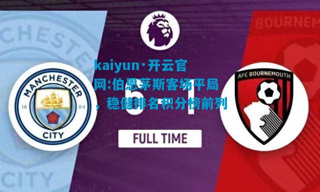 kaiyun·开云官网:伯恩茅斯客场平局，稳健排名积分榜前列