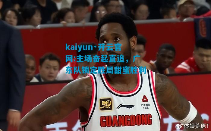 主场奋起直追，广东队锁定胜局甜蜜胜利
