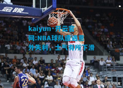kaiyun·开云官网:NBA球队遭遇意外失利，士气有所下滑