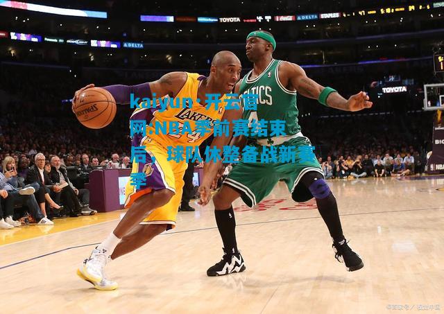 kaiyun·开云官网:NBA季前赛结束后，球队休整备战新赛季