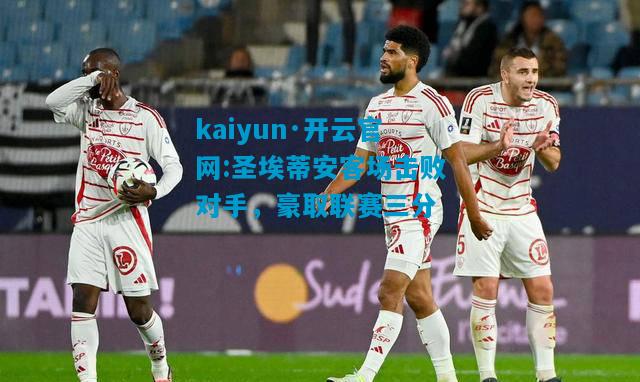 kaiyun·开云官网:圣埃蒂安客场击败对手，豪取联赛三分