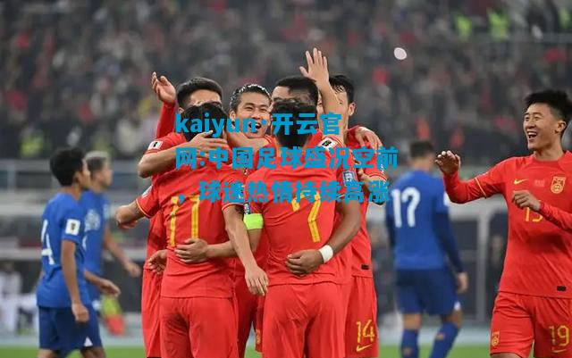中国足球盛况空前，球迷热情持续高涨