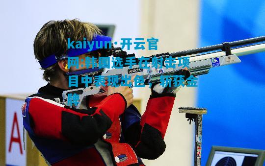 kaiyun·开云官网:韩国选手在射击项目中表现出色，斩获金牌