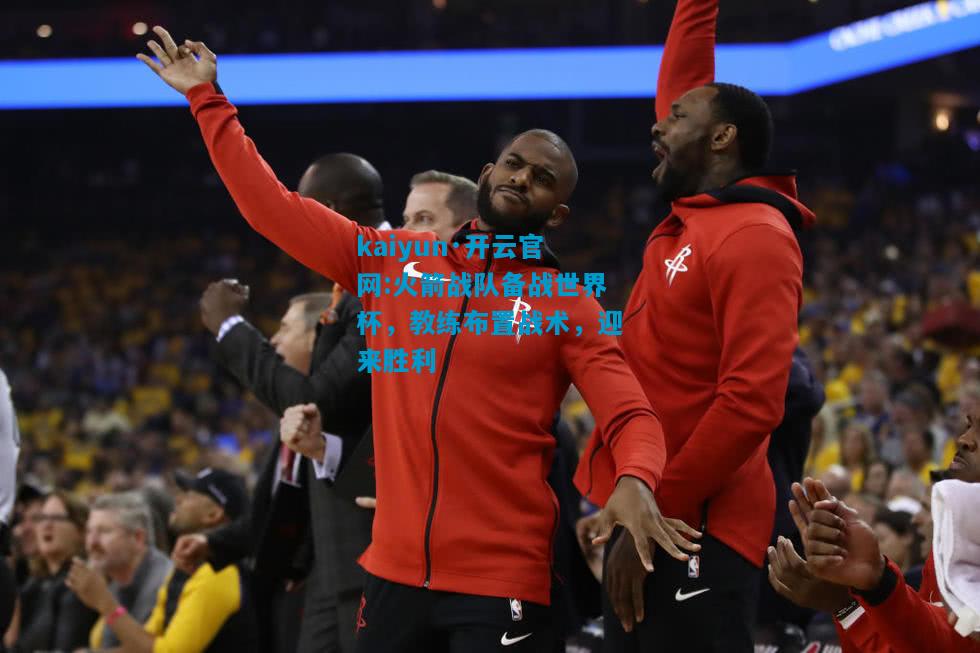 kaiyun·开云官网:火箭战队备战世界杯，教练布置战术，迎来胜利