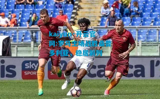kaiyun·开云官网:罗马主场战胜桑普多利亚，稳居前列