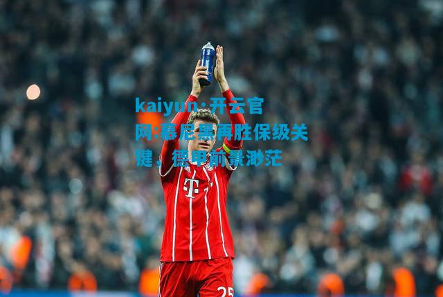 kaiyun·开云官网:慕尼黑再胜保级关键，德甲前景渺茫