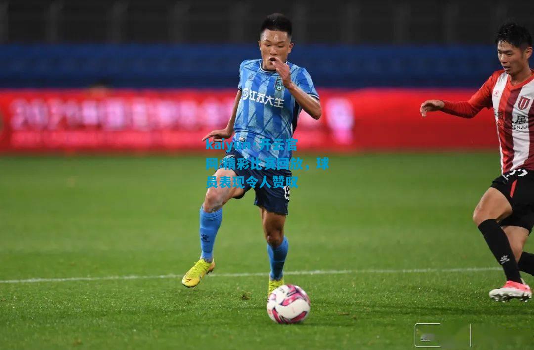 kaiyun·开云官网:精彩比赛回放，球员表现令人赞叹