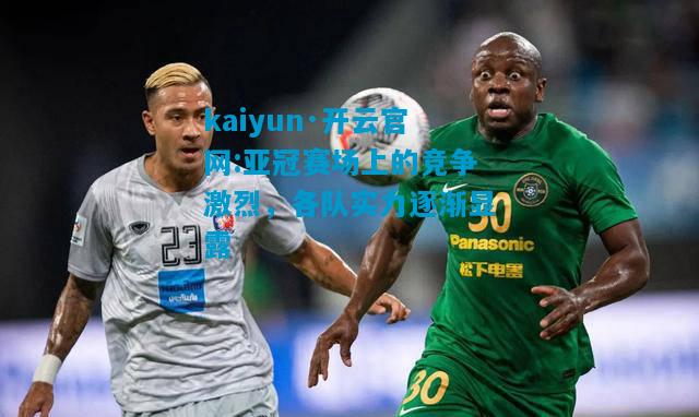 kaiyun·开云官网:亚冠赛场上的竞争激烈，各队实力逐渐显露