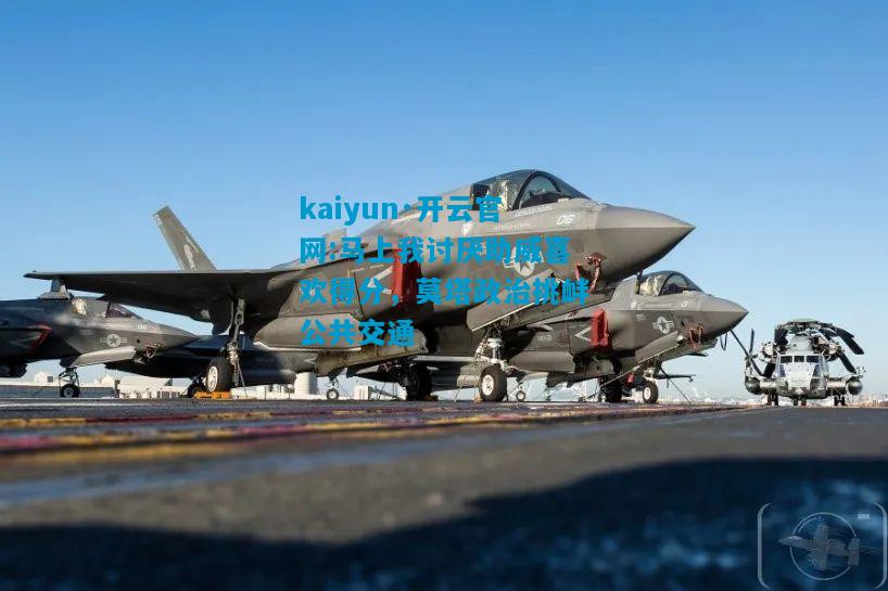 kaiyun·开云官网:马上我讨厌助威喜欢得分，莫塔政治挑衅公共交通