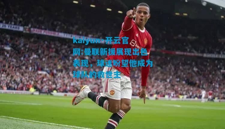 kaiyun·开云官网:曼联新援展现出色表现，球迷盼望他成为球队的救世主