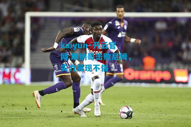 kaiyun·开云官网:摩纳哥击败尼姆，实力展现不俗