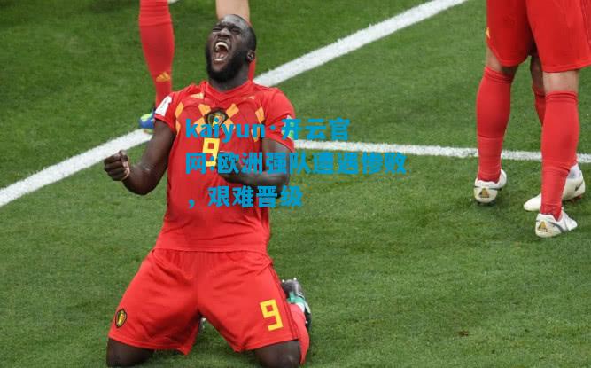 kaiyun·开云官网:欧洲强队遭遇惨败，艰难晋级