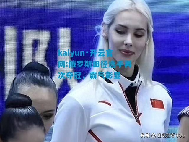 俄罗斯田径选手再次夺冠，霸气彰显