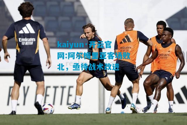 kaiyun·开云官网:阿尔梅里亚客场败北，亟待战术改进