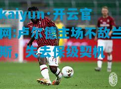 kaiyun·开云官网:卢尔德主场不敌兰斯，失去保级契机