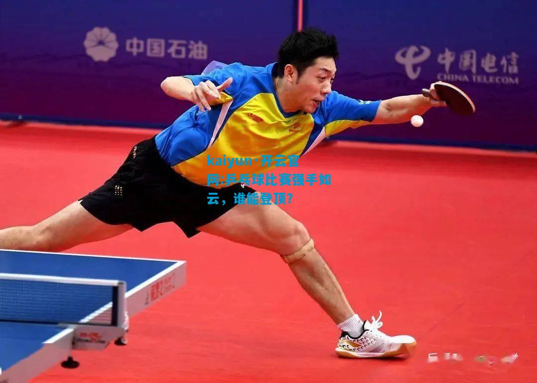 kaiyun·开云官网:乒乓球比赛强手如云，谁能登顶？
