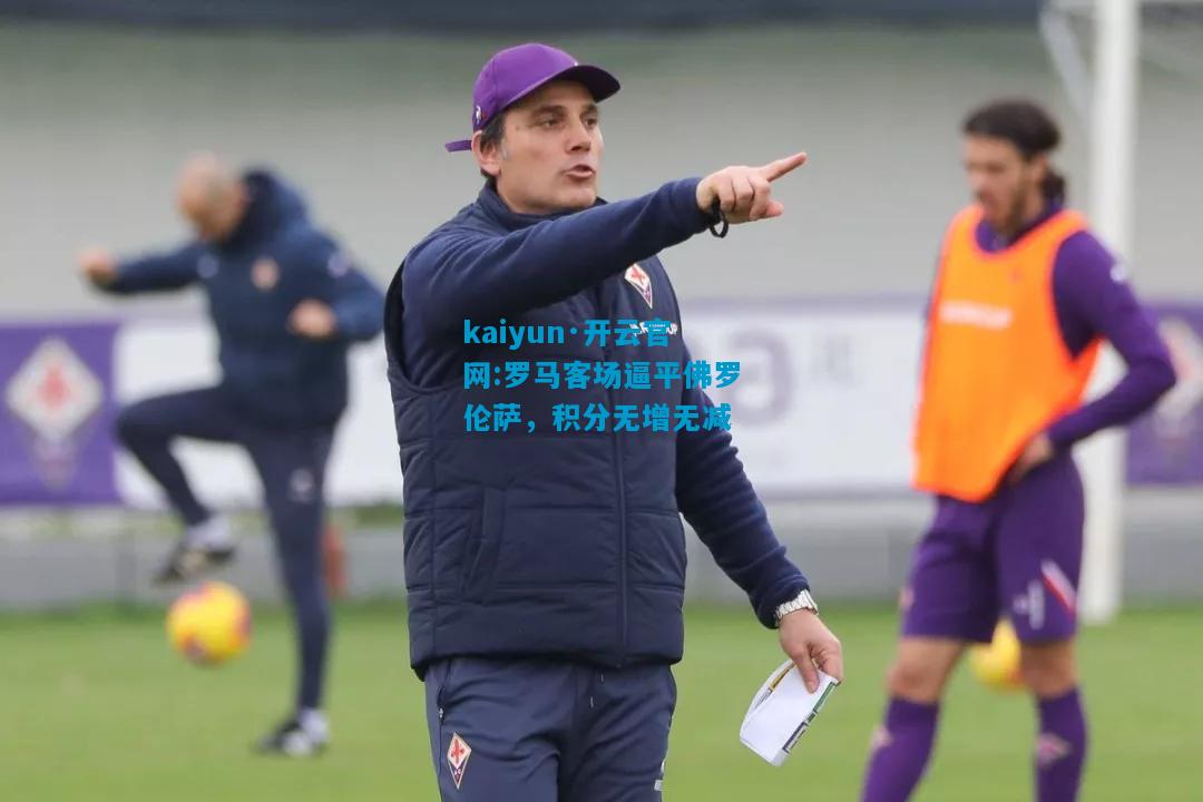 kaiyun·开云官网:罗马客场逼平佛罗伦萨，积分无增无减
