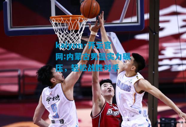 内蒙古男篮实力碾压，轻松战胜对手