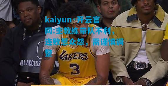 kaiyun·开云官网:主教练带队不利，连败惹众怨，需谨慎调整