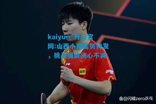kaiyun·开云官网:山西小将蓄势待发，挑战强敌决心不减