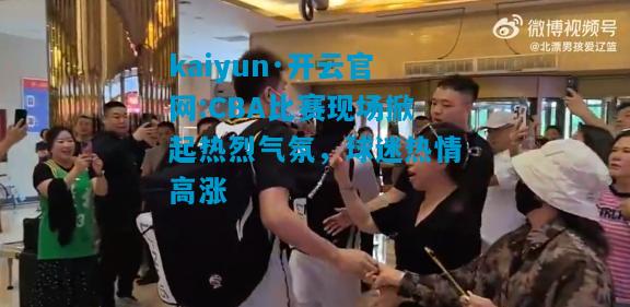 kaiyun·开云官网:CBA比赛现场掀起热烈气氛，球迷热情高涨