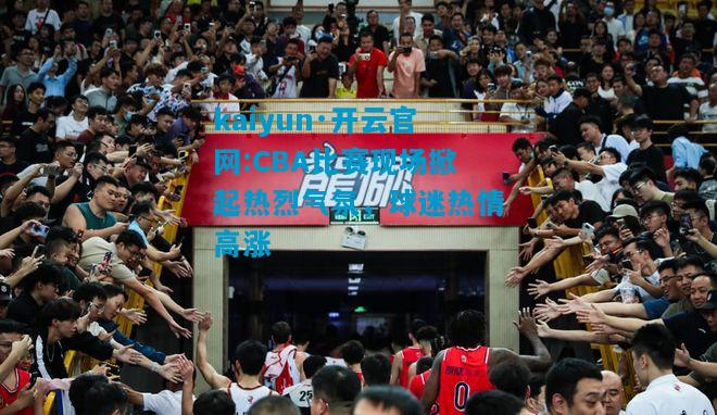 CBA比赛现场掀起热烈气氛，球迷热情高涨