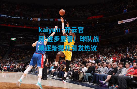 kaiyun·开云官网:进步显著！球队战绩逐渐提升引发热议