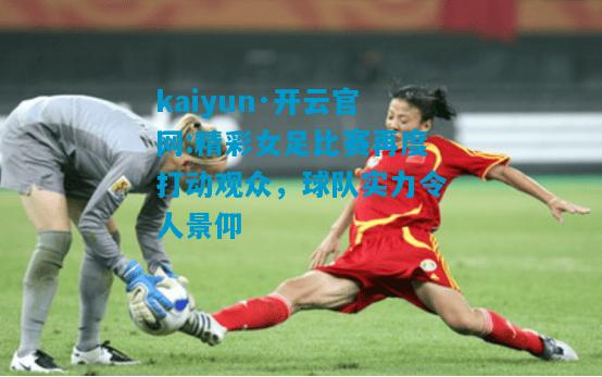 kaiyun·开云官网:精彩女足比赛再度打动观众，球队实力令人景仰