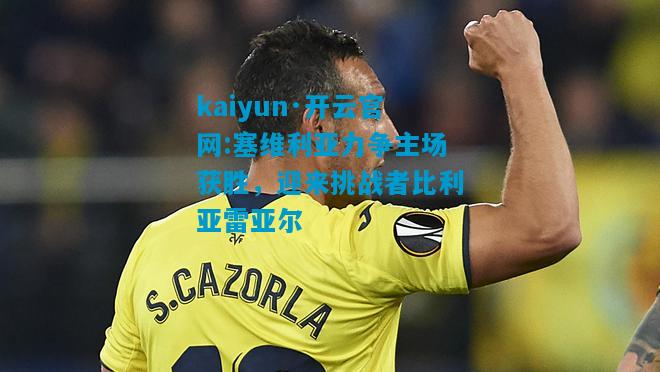 kaiyun·开云官网:塞维利亚力争主场获胜，迎来挑战者比利亚雷亚尔