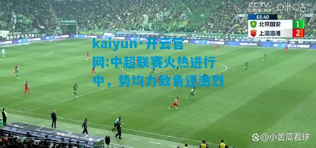 kaiyun·开云官网:中超联赛火热进行中，势均力敌角逐激烈