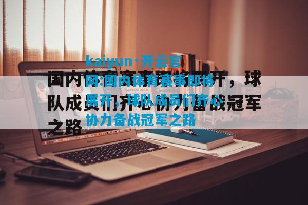 kaiyun·开云官网:国内体育赛事即将展开，球队成员们齐心协力备战冠军之路