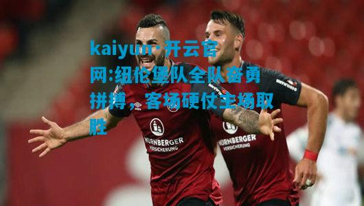 kaiyun·开云官网:纽伦堡队全队奋勇拼搏，客场硬仗主场取胜