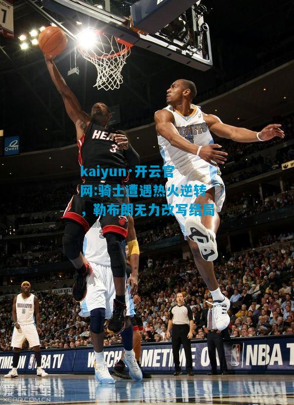 kaiyun·开云官网:骑士遭遇热火逆转，勒布朗无力改写结局