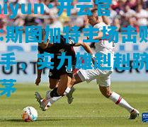 kaiyun·开云官网:斯图加特主场击败对手，实力雄赳赳跻身前茅