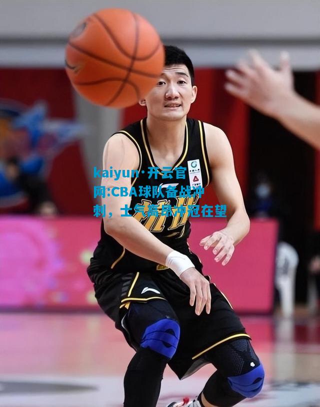 CBA球队备战冲刺，士气高昂冲冠在望