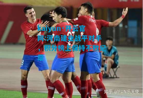 kaiyun·开云官网:河南建业战平对手，积分榜上保持不败纪录