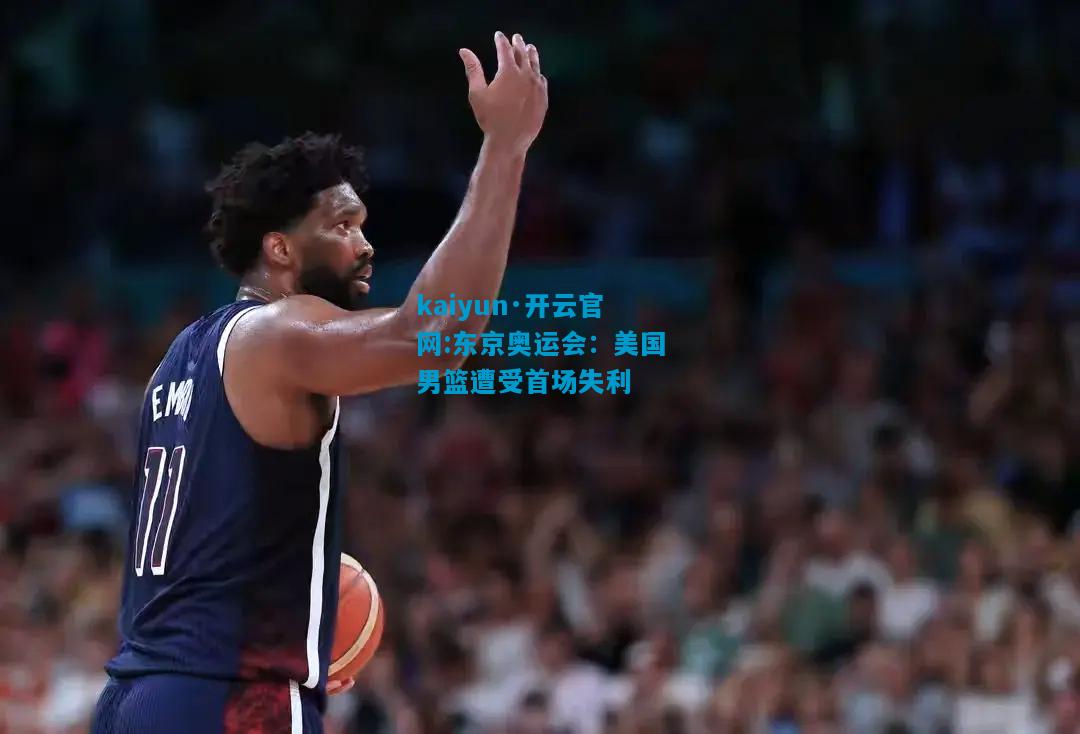 kaiyun·开云官网:东京奥运会：美国男篮遭受首场失利