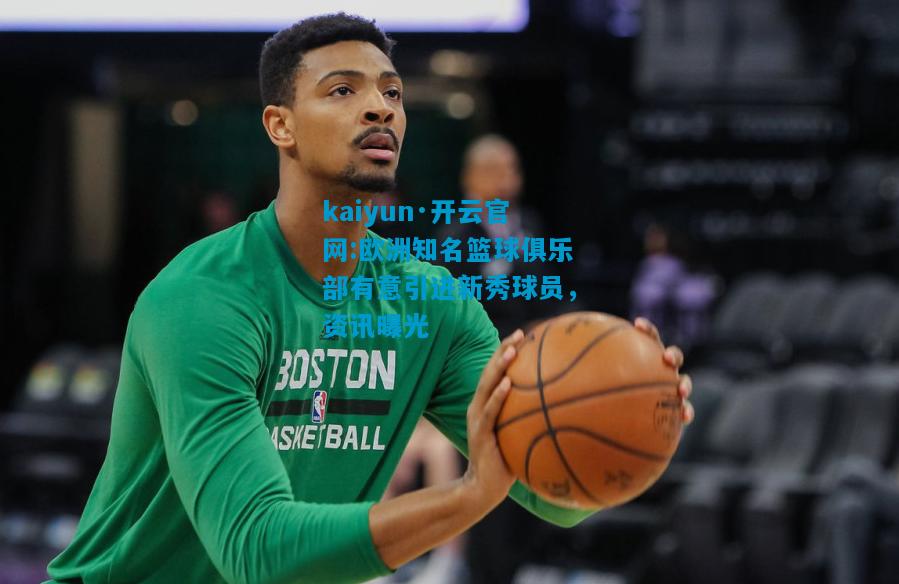 欧洲知名篮球俱乐部有意引进新秀球员，资讯曝光