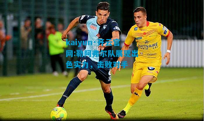 kaiyun·开云官网:勒阿弗尔队展现出色实力，击败对手