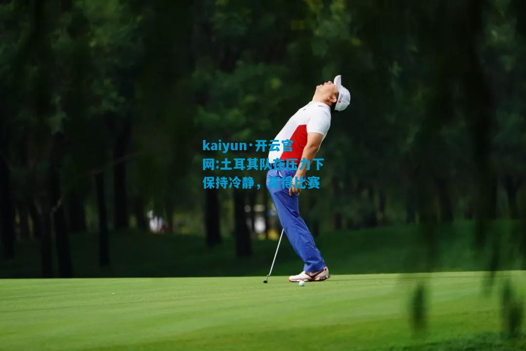kaiyun·开云官网:土耳其队在压力下保持冷静，赢得比赛
