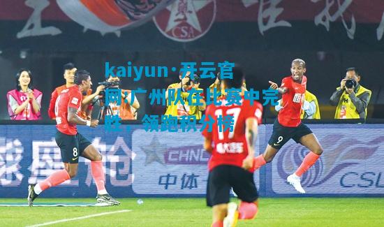 广州队在比赛中完胜，领跑积分榜