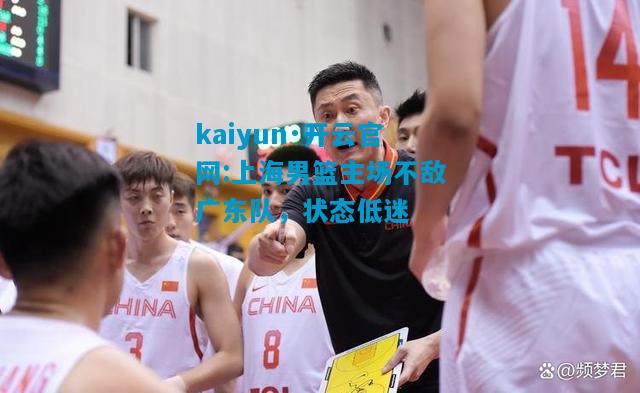 kaiyun·开云官网:上海男篮主场不敌广东队，状态低迷