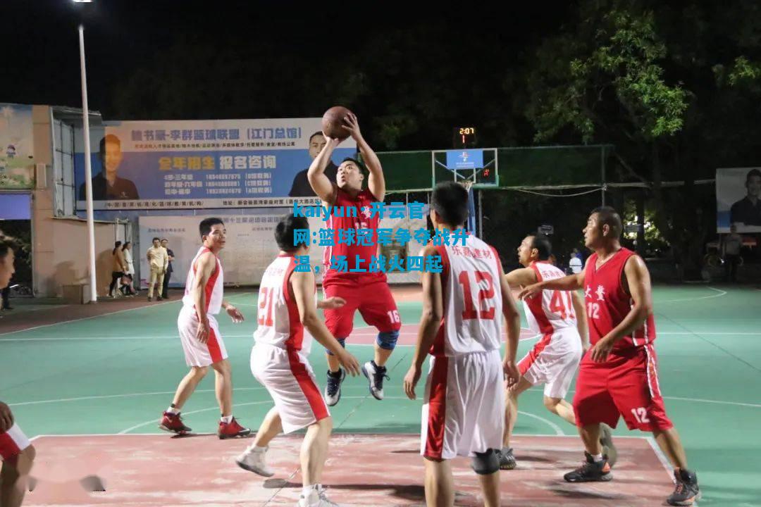 篮球冠军争夺战升温，场上战火四起