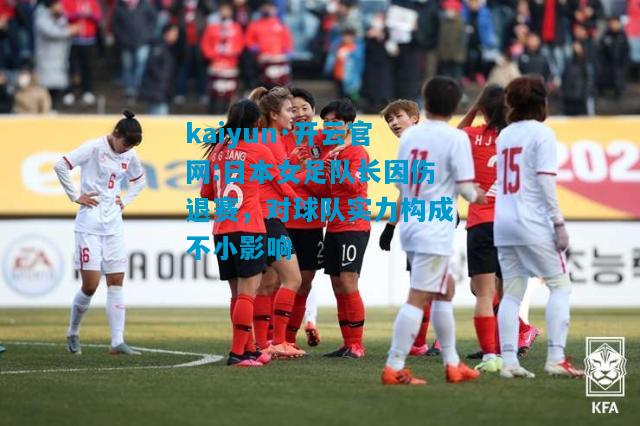 kaiyun·开云官网:日本女足队长因伤退赛，对球队实力构成不小影响