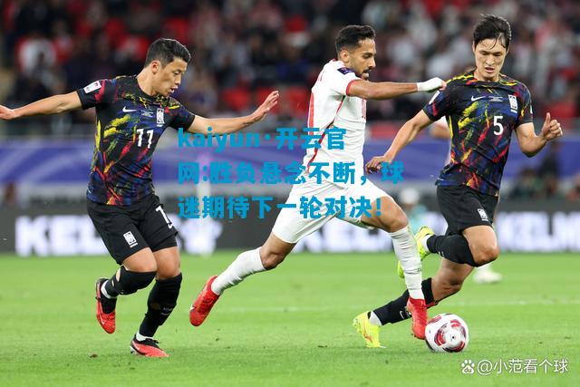 kaiyun·开云官网:胜负悬念不断，球迷期待下一轮对决！